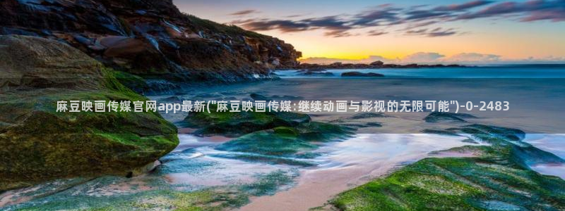 麻豆 完整版推荐：麻豆映画传媒官网app最新(\