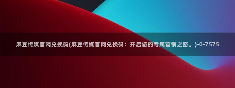麻豆视频 热门更新：麻豆传媒官网兑换码(麻豆传媒