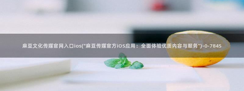 麻豆视频 推荐在线看：麻豆文化传媒官网入口ios