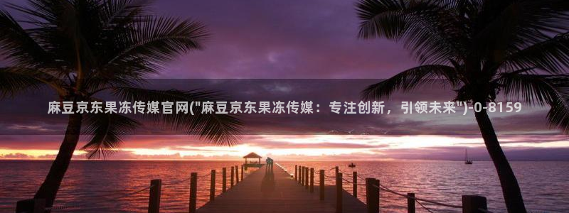 麻豆视频内容最新：麻豆京东果冻传媒官网(\