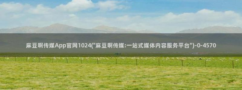 麻豆视频 合集推荐：麻豆啊传媒App官网1024