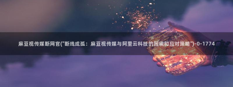 麻豆视频 完整版：麻豆视传媒断网官(\