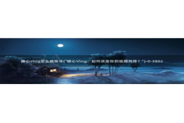 糖心vlog铃木：糖心vlog怎么换账号(\