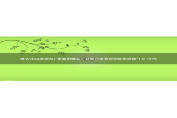 糖心vlog缓存在哪：糖心vlog资源包(\