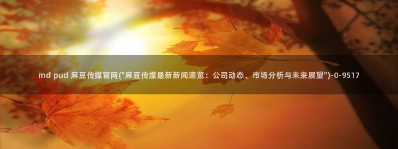 麻豆视频专区页面：md pud 麻豆传媒官网(\