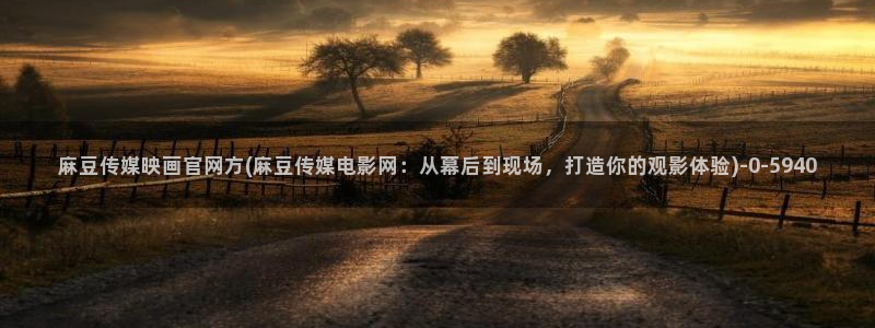 麻豆 精选页面：麻豆传媒映画官网方(麻豆传媒电影网：从幕
