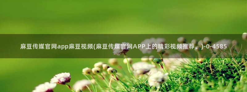 麻豆 热门：麻豆传媒官网app麻豆视频(麻豆传媒官网APP上的精彩视频推荐。)