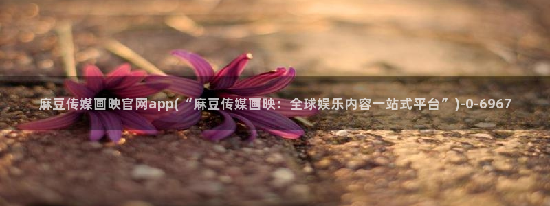 麻豆视频专题：麻豆传媒画映官网app(“麻豆传媒画映：全
